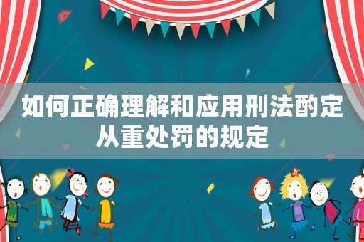 如何正確理解和應用刑法酌定從重處罰的規定