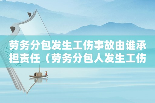勞務分包發生工傷事故由誰承擔責任（勞務分包人發生工傷怎么處理）
