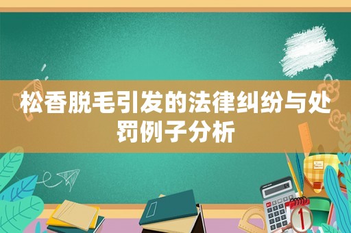 松香脫毛引發的法律糾紛與處罰例子分析