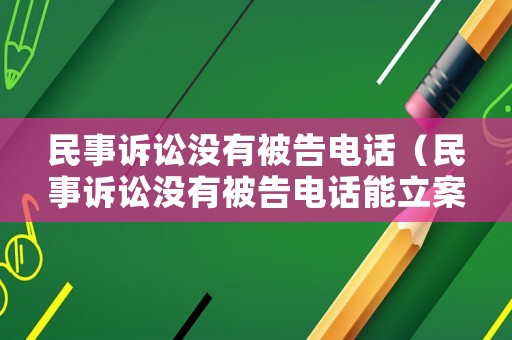 民事訴訟沒有被告電話（民事訴訟沒有被告電話能立案嗎）