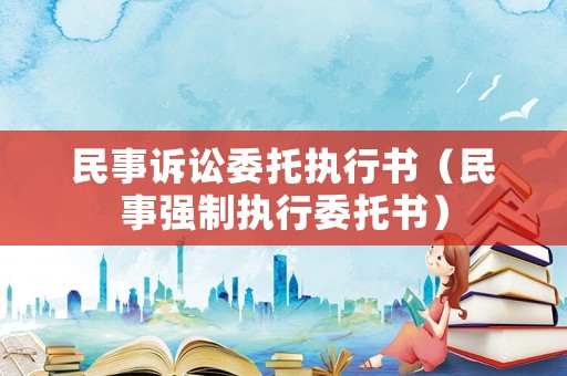民事訴訟委托執(zhí)行書（民事強(qiáng)制執(zhí)行委托書）
