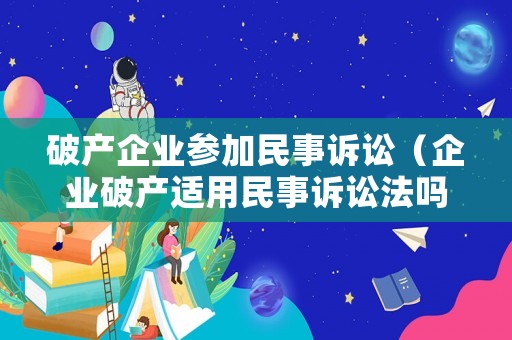 破產企業參加民事訴訟（企業破產適用民事訴訟法嗎）