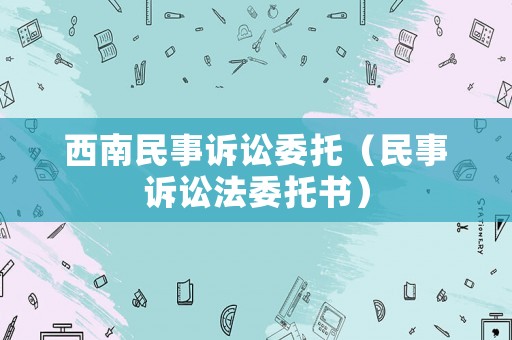 西南民事訴訟委托（民事訴訟法委托書）