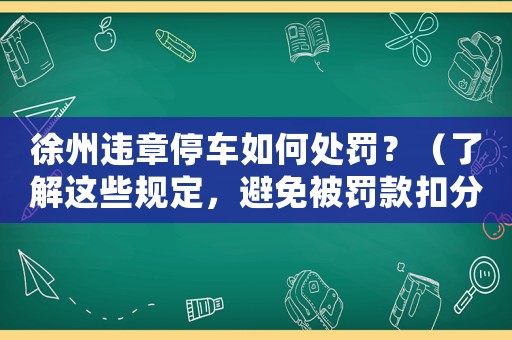 徐州違章停車如何處罰？（了解這些規(guī)定，避免被罰款扣分）
