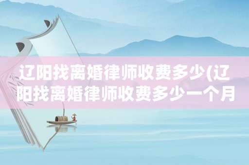 遼陽(yáng)找離婚律師收費(fèi)多少(遼陽(yáng)找離婚律師收費(fèi)多少一個(gè)月)
