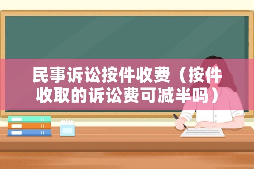 民事訴訟按件收費（按件收取的訴訟費可減半嗎）
