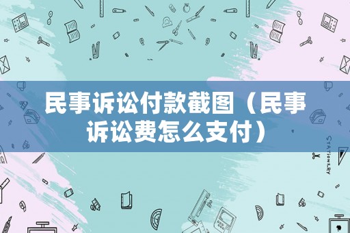 民事訴訟付款截圖（民事訴訟費怎么支付）