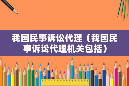 我國民事訴訟代理（我國民事訴訟代理機(jī)關(guān)包括）