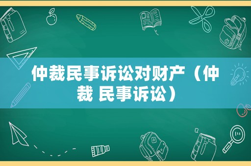 仲裁民事訴訟對(duì)財(cái)產(chǎn)（仲裁 民事訴訟）