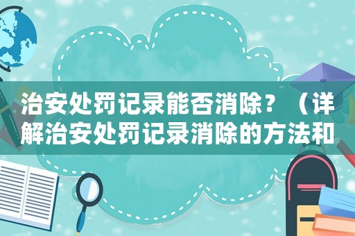 治安處罰記錄能否消除？（詳解治安處罰記錄消除的方法和注意事項）