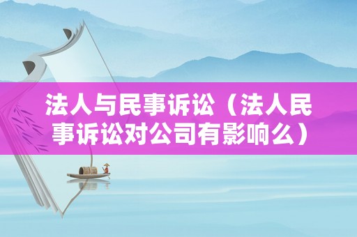 法人與民事訴訟（法人民事訴訟對公司有影響么）