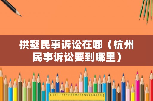 拱墅民事訴訟在哪（杭州民事訴訟要到哪里）
