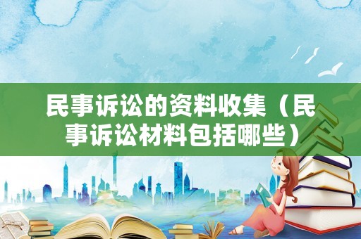 民事訴訟的資料收集（民事訴訟材料包括哪些）