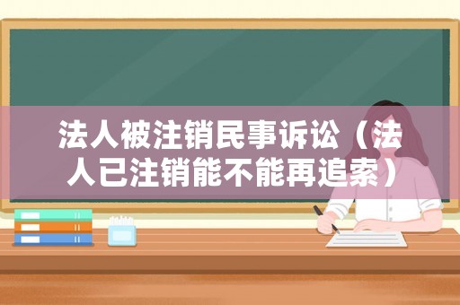 法人被注銷民事訴訟（法人已注銷能不能再追索）
