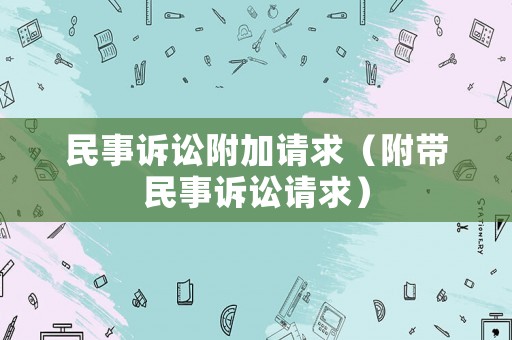 民事訴訟附加請(qǐng)求（附帶民事訴訟請(qǐng)求）