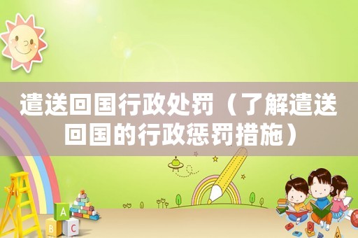 遣送回國行政處罰（了解遣送回國的行政懲罰措施）