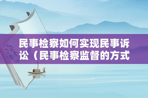 民事檢察如何實現民事訴訟（民事檢察監督的方式有哪些）