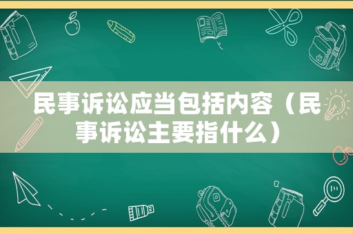 民事訴訟應當包括內容（民事訴訟主要指什么）