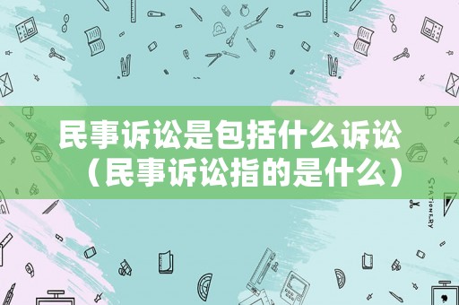 民事訴訟是包括什么訴訟（民事訴訟指的是什么）