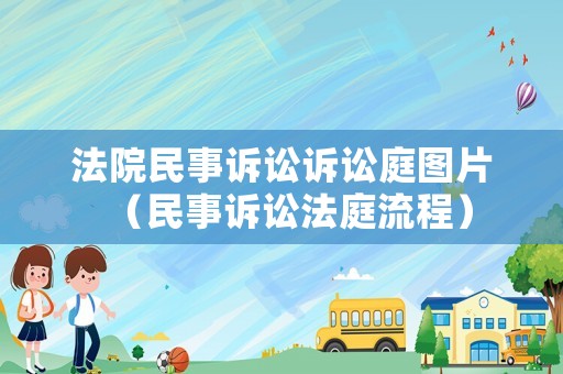 法院民事訴訟訴訟庭圖片（民事訴訟法庭流程）