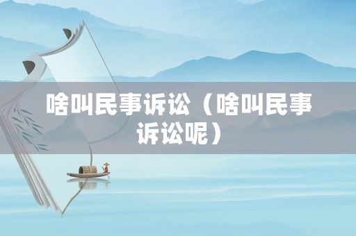 啥叫民事訴訟（啥叫民事訴訟呢）