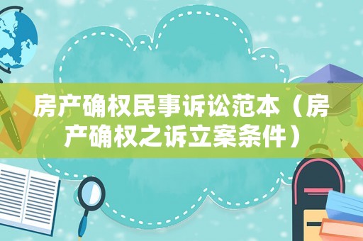 房產確權民事訴訟范本（房產確權之訴立案條件）