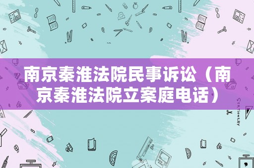 南京秦淮法院民事訴訟（南京秦淮法院立案庭電話）