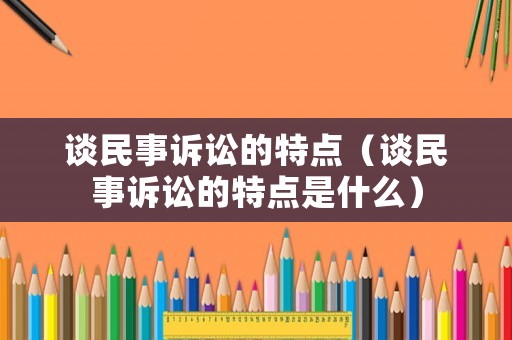 談民事訴訟的特點(diǎn)（談民事訴訟的特點(diǎn)是什么）