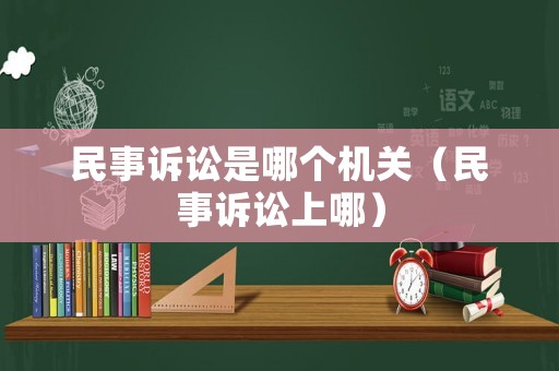 民事訴訟是哪個(gè)機(jī)關(guān)（民事訴訟上哪）