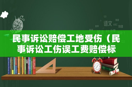 民事訴訟賠償工地受傷（民事訴訟工傷誤工費賠償標準）