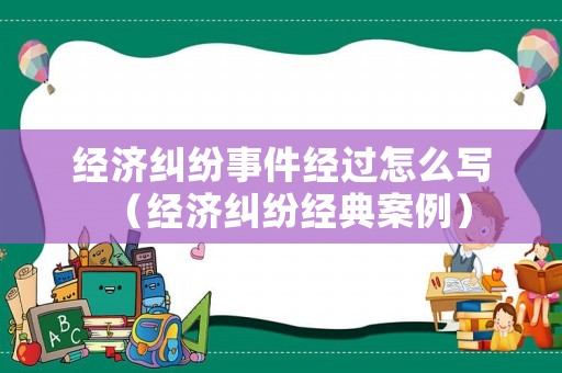 經濟糾紛事件經過怎么寫（經濟糾紛經典案例）
