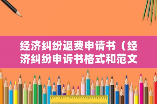 經濟糾紛退費申請書（經濟糾紛申訴書格式和范文）