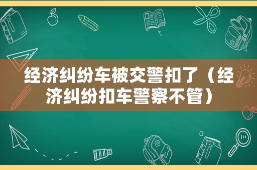 經濟糾紛車被交警扣了（經濟糾紛扣車警察不管）