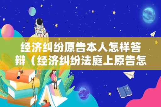 經(jīng)濟糾紛原告本人怎樣答辯（經(jīng)濟糾紛法庭上原告怎么發(fā)言）
