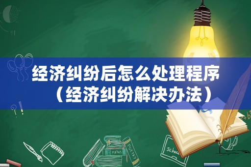 經(jīng)濟(jì)糾紛后怎么處理程序（經(jīng)濟(jì)糾紛解決辦法）