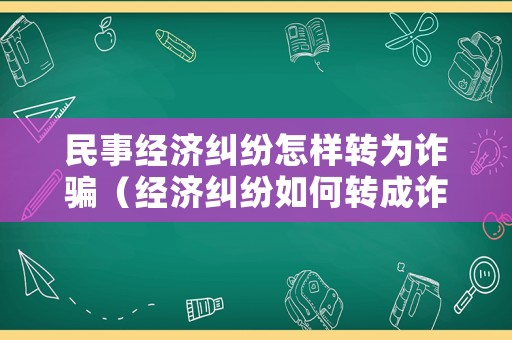 民事經濟糾紛怎樣轉為詐騙（經濟糾紛如何轉成詐騙）