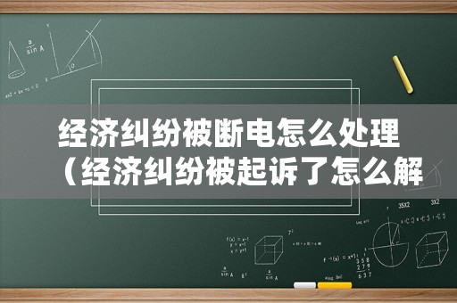 經濟糾紛被斷電怎么處理（經濟糾紛被起訴了怎么解決）