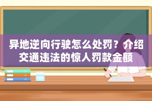 異地逆向行駛怎么處罰？介紹交通違法的驚人罰款金額