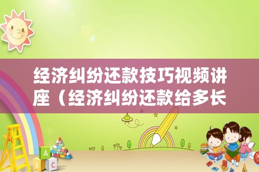 經濟糾紛還款技巧視頻講座（經濟糾紛還款給多長時間）
