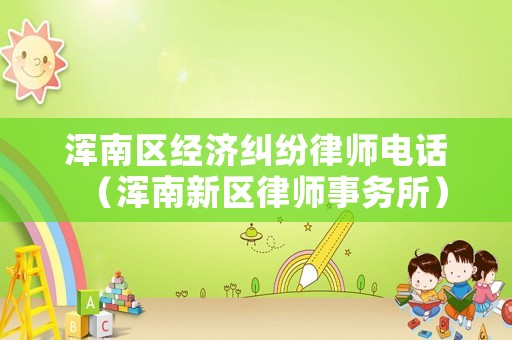 渾南區經濟糾紛律師電話（渾南新區律師事務所）