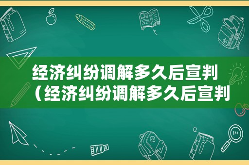 經濟糾紛調解多久后宣判（經濟糾紛調解多久后宣判結案）