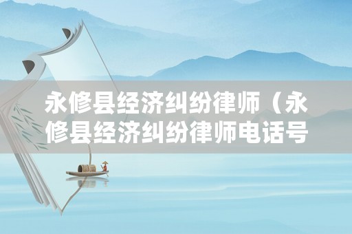 永修縣經濟糾紛律師（永修縣經濟糾紛律師電話號碼）