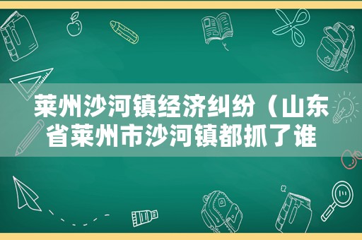 萊州沙河鎮經濟糾紛（山東省萊州市沙河鎮都抓了誰）
