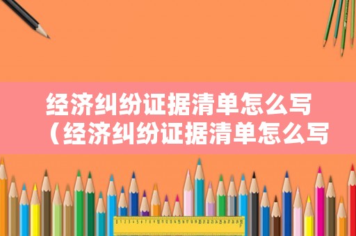 經(jīng)濟糾紛證據(jù)清單怎么寫（經(jīng)濟糾紛證據(jù)清單怎么寫范本）