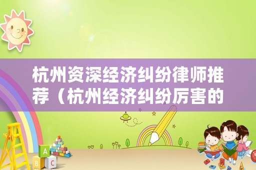 杭州資深經濟糾紛律師推薦（杭州經濟糾紛厲害的律師）
