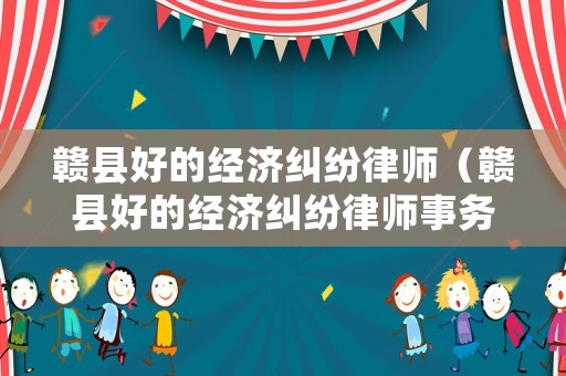 贛縣好的經濟糾紛律師（贛縣好的經濟糾紛律師事務所）