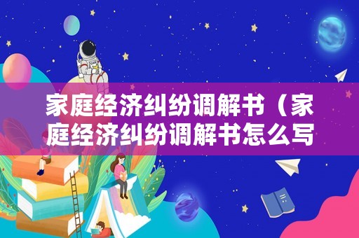 家庭經濟糾紛調解書（家庭經濟糾紛調解書怎么寫）