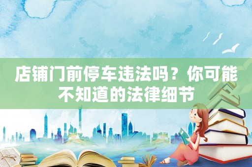 店鋪門前停車違法嗎？你可能不知道的法律細節