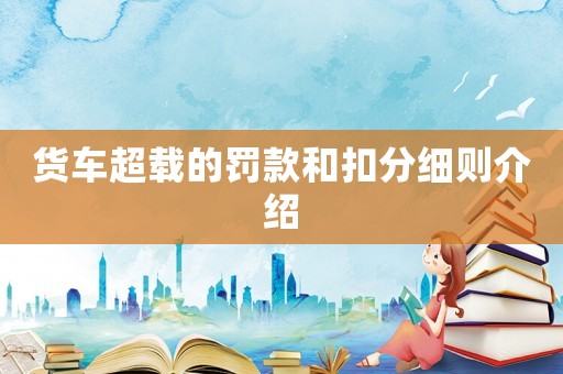 貨車超載的罰款和扣分細則介紹
