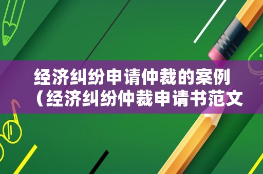 經濟糾紛申請仲裁的案例（經濟糾紛仲裁申請書范文6篇）